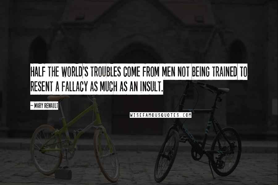 Mary Renault Quotes: Half the world's troubles come from men not being trained to resent a fallacy as much as an insult.