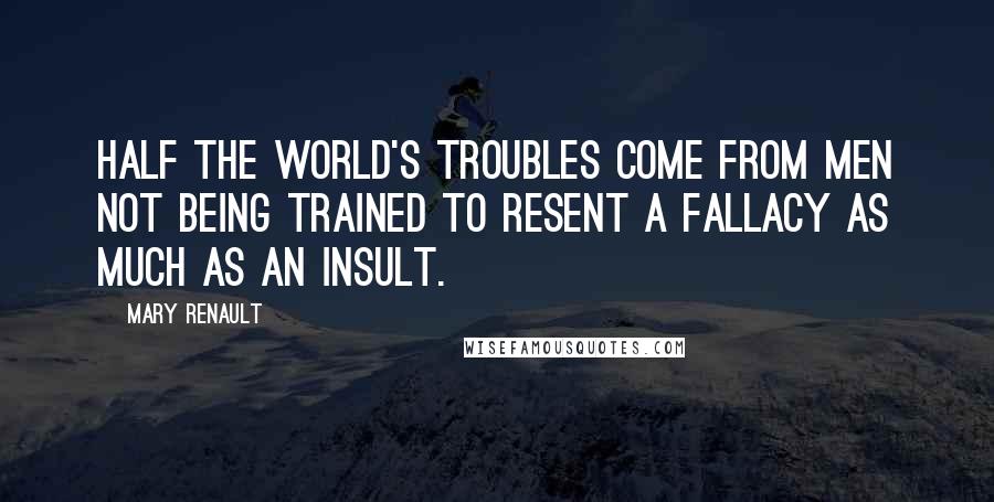 Mary Renault Quotes: Half the world's troubles come from men not being trained to resent a fallacy as much as an insult.