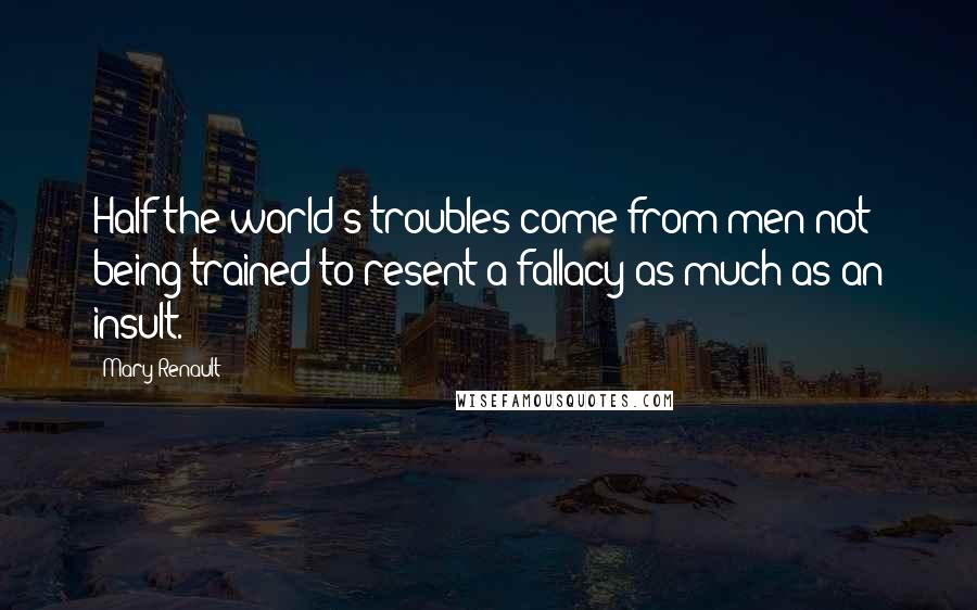 Mary Renault Quotes: Half the world's troubles come from men not being trained to resent a fallacy as much as an insult.