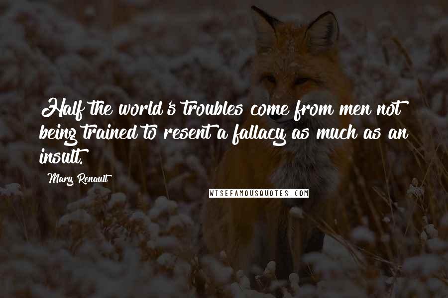 Mary Renault Quotes: Half the world's troubles come from men not being trained to resent a fallacy as much as an insult.