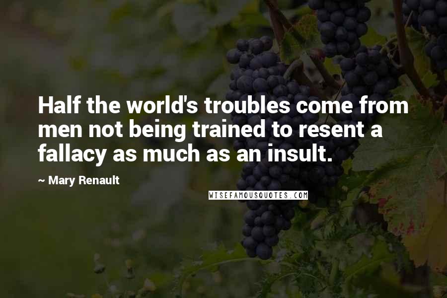 Mary Renault Quotes: Half the world's troubles come from men not being trained to resent a fallacy as much as an insult.