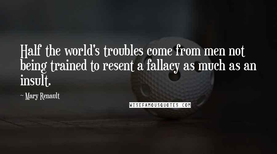 Mary Renault Quotes: Half the world's troubles come from men not being trained to resent a fallacy as much as an insult.