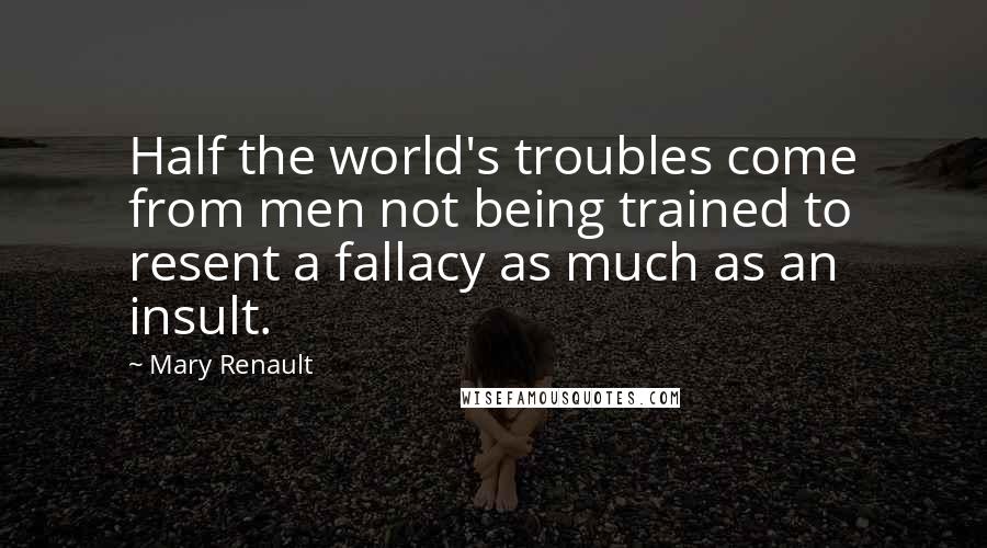 Mary Renault Quotes: Half the world's troubles come from men not being trained to resent a fallacy as much as an insult.