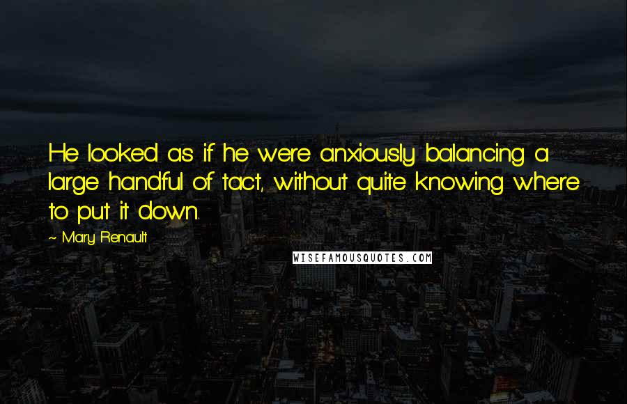 Mary Renault Quotes: He looked as if he were anxiously balancing a large handful of tact, without quite knowing where to put it down.