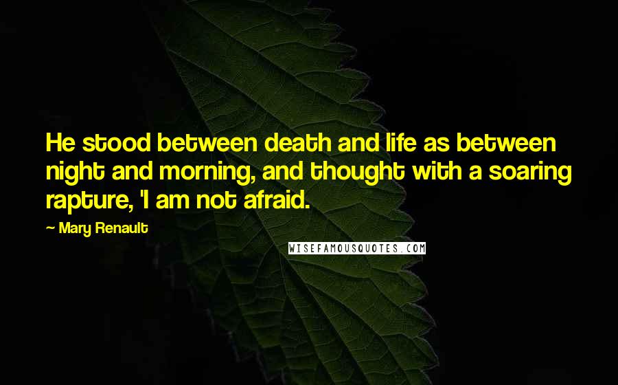 Mary Renault Quotes: He stood between death and life as between night and morning, and thought with a soaring rapture, 'I am not afraid.