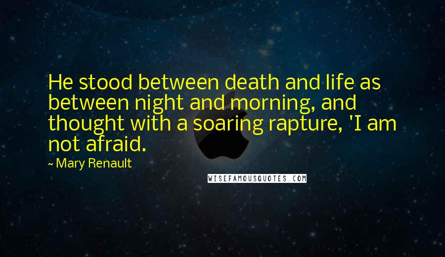 Mary Renault Quotes: He stood between death and life as between night and morning, and thought with a soaring rapture, 'I am not afraid.
