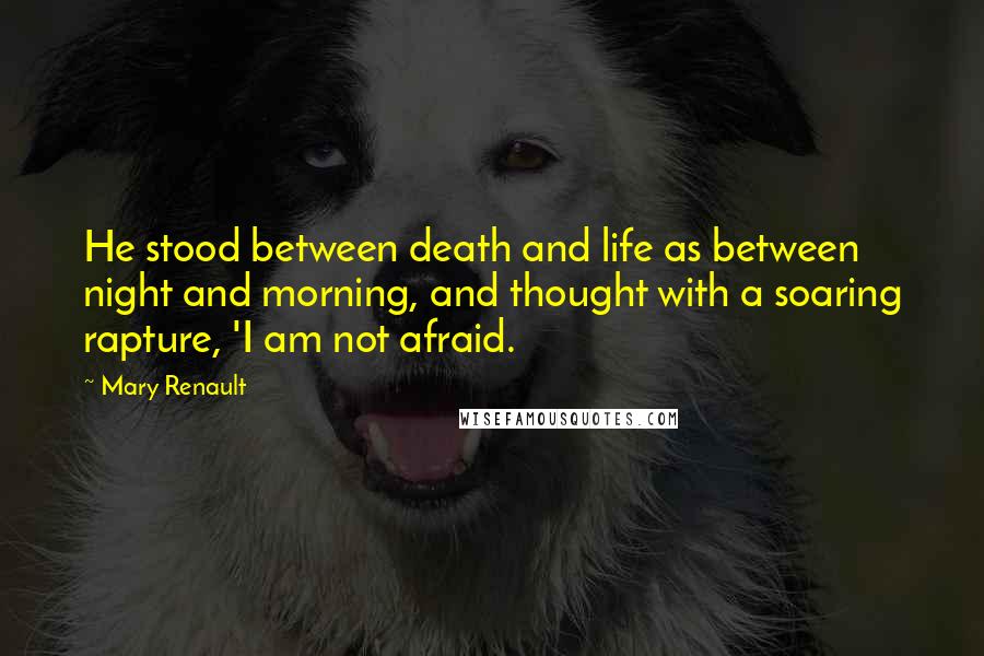 Mary Renault Quotes: He stood between death and life as between night and morning, and thought with a soaring rapture, 'I am not afraid.