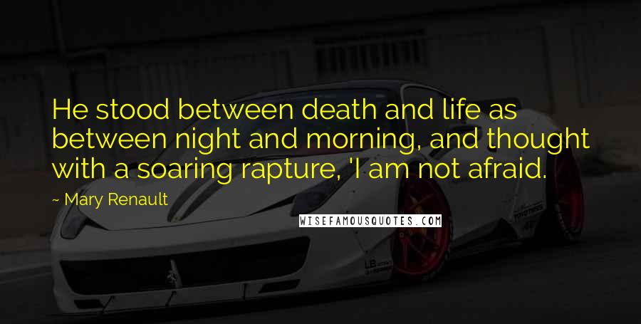Mary Renault Quotes: He stood between death and life as between night and morning, and thought with a soaring rapture, 'I am not afraid.