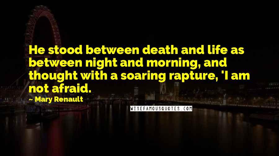 Mary Renault Quotes: He stood between death and life as between night and morning, and thought with a soaring rapture, 'I am not afraid.