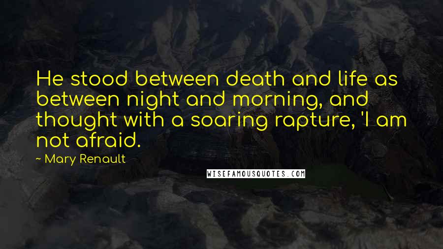 Mary Renault Quotes: He stood between death and life as between night and morning, and thought with a soaring rapture, 'I am not afraid.