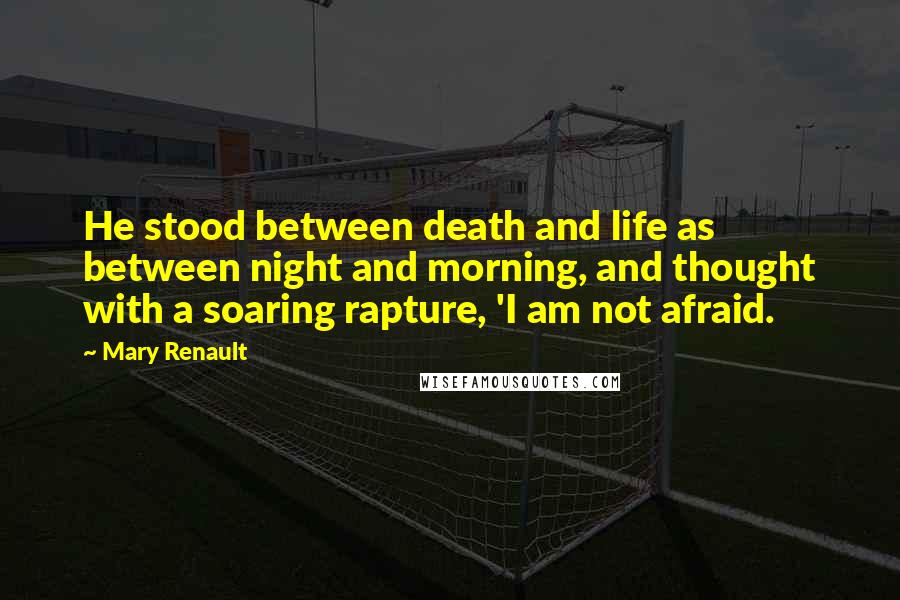 Mary Renault Quotes: He stood between death and life as between night and morning, and thought with a soaring rapture, 'I am not afraid.