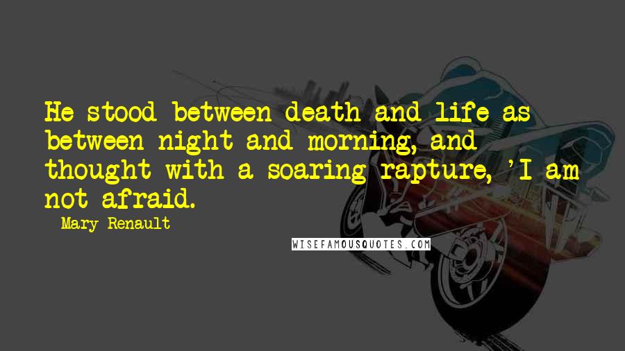 Mary Renault Quotes: He stood between death and life as between night and morning, and thought with a soaring rapture, 'I am not afraid.