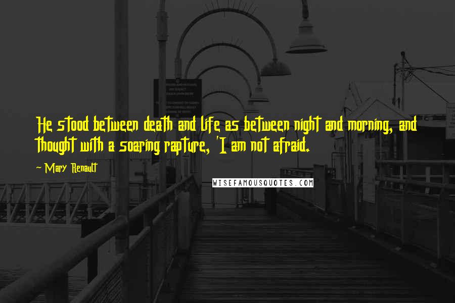 Mary Renault Quotes: He stood between death and life as between night and morning, and thought with a soaring rapture, 'I am not afraid.