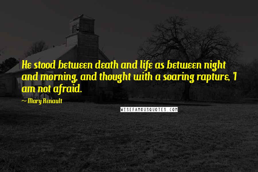 Mary Renault Quotes: He stood between death and life as between night and morning, and thought with a soaring rapture, 'I am not afraid.