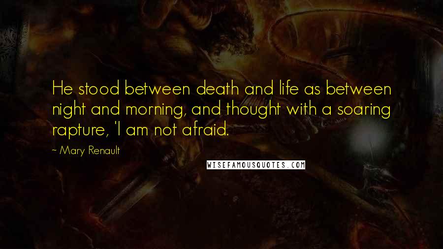 Mary Renault Quotes: He stood between death and life as between night and morning, and thought with a soaring rapture, 'I am not afraid.