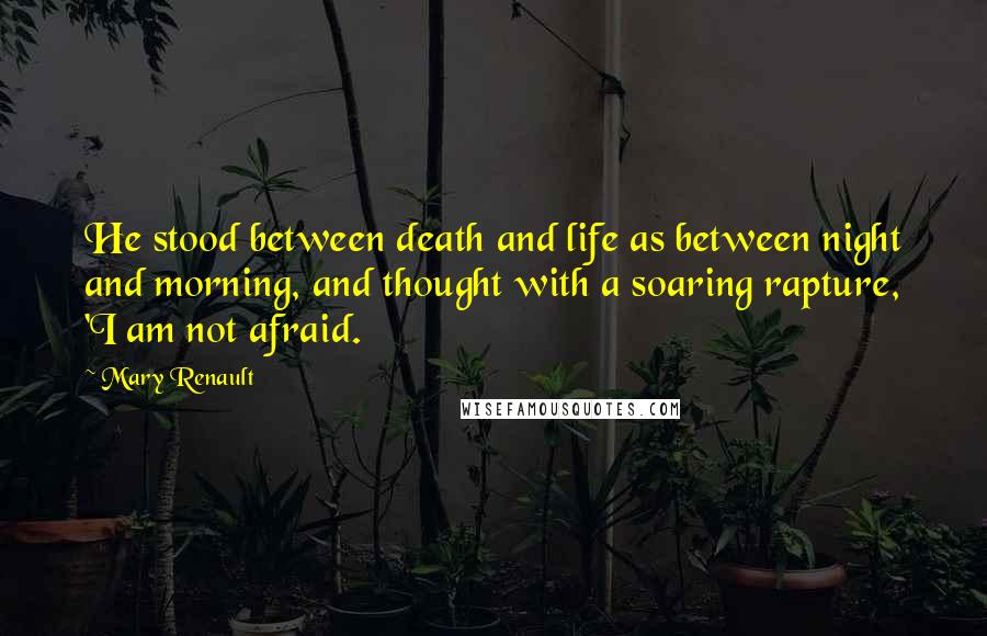 Mary Renault Quotes: He stood between death and life as between night and morning, and thought with a soaring rapture, 'I am not afraid.