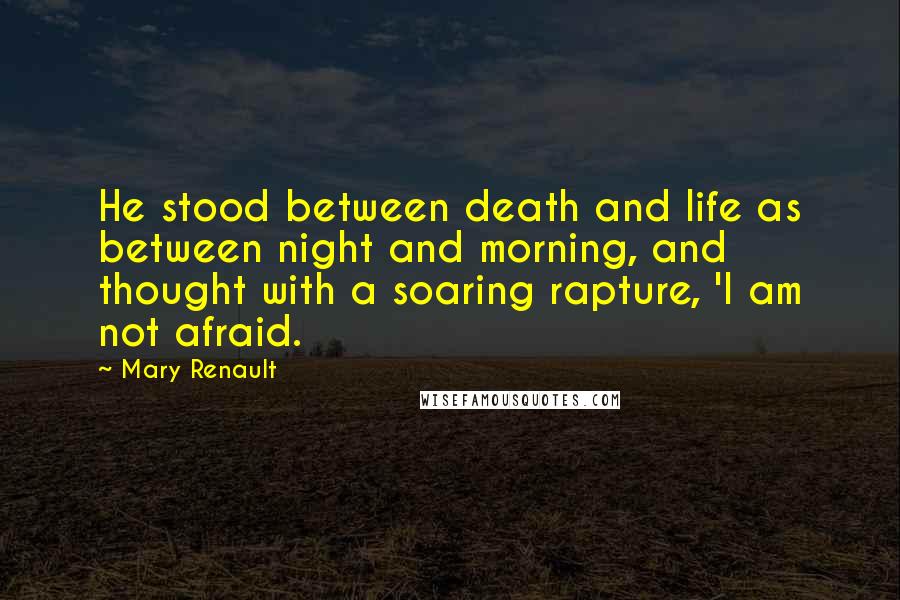 Mary Renault Quotes: He stood between death and life as between night and morning, and thought with a soaring rapture, 'I am not afraid.