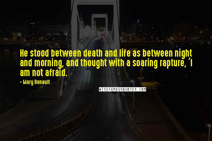 Mary Renault Quotes: He stood between death and life as between night and morning, and thought with a soaring rapture, 'I am not afraid.