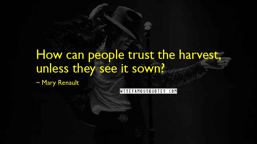 Mary Renault Quotes: How can people trust the harvest, unless they see it sown?