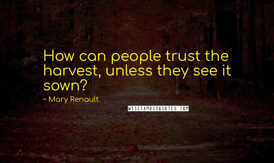 Mary Renault Quotes: How can people trust the harvest, unless they see it sown?