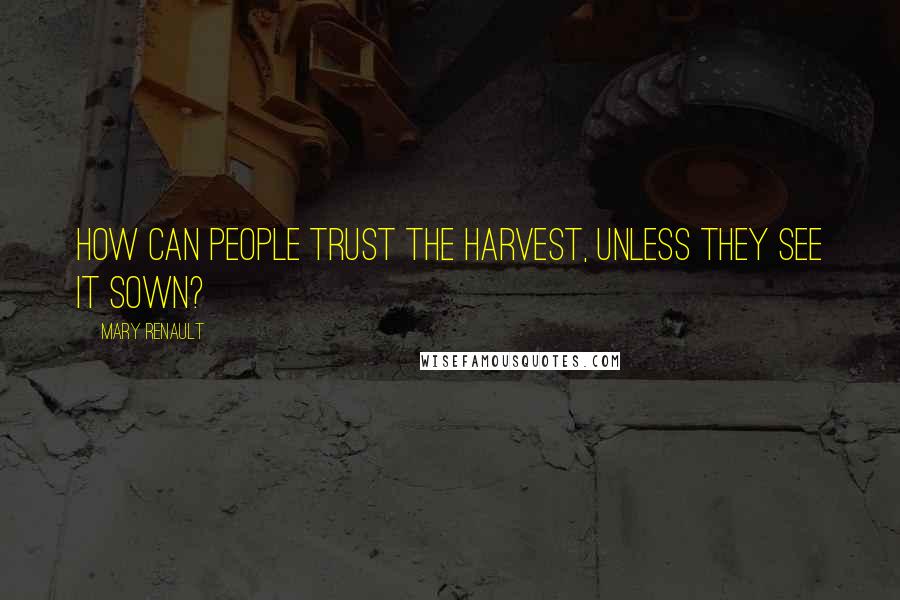 Mary Renault Quotes: How can people trust the harvest, unless they see it sown?