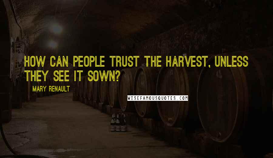 Mary Renault Quotes: How can people trust the harvest, unless they see it sown?