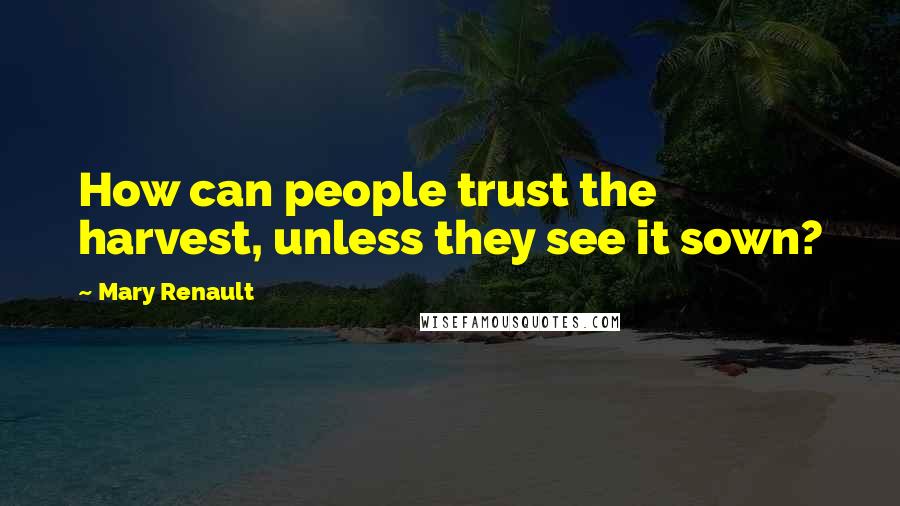 Mary Renault Quotes: How can people trust the harvest, unless they see it sown?