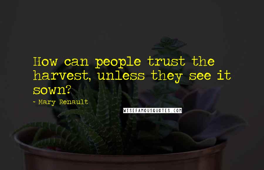 Mary Renault Quotes: How can people trust the harvest, unless they see it sown?