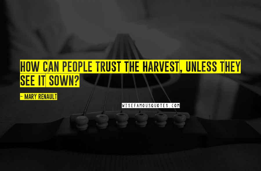 Mary Renault Quotes: How can people trust the harvest, unless they see it sown?