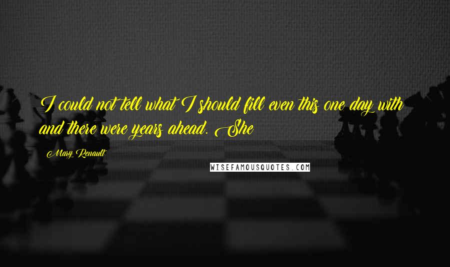 Mary Renault Quotes: I could not tell what I should fill even this one day with; and there were years ahead. She
