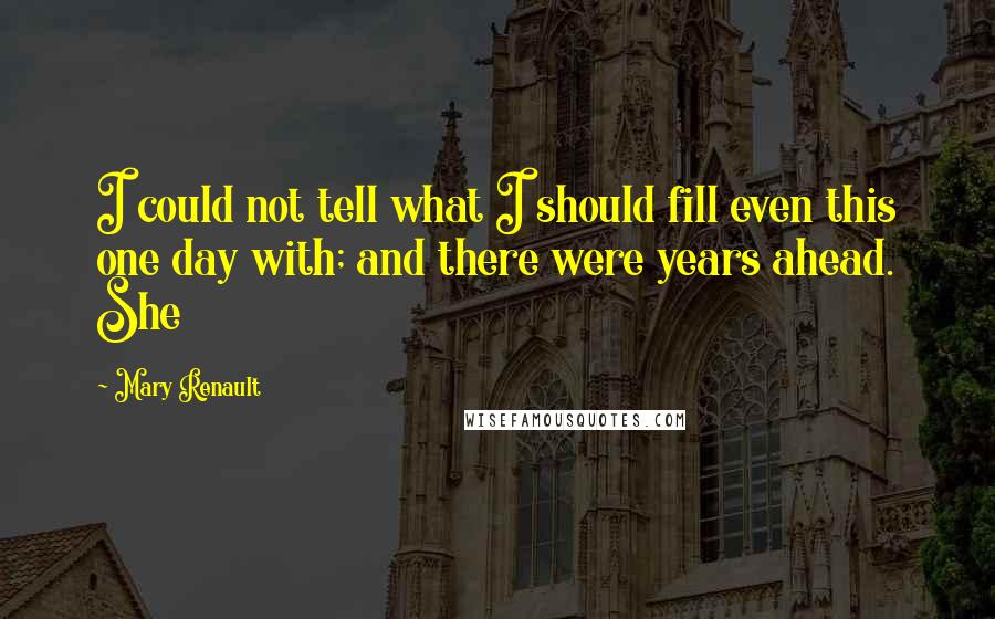 Mary Renault Quotes: I could not tell what I should fill even this one day with; and there were years ahead. She