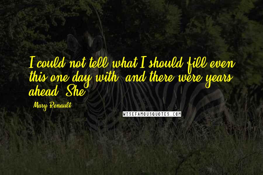 Mary Renault Quotes: I could not tell what I should fill even this one day with; and there were years ahead. She