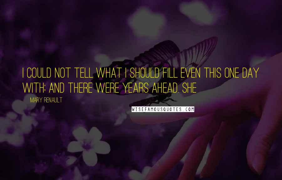Mary Renault Quotes: I could not tell what I should fill even this one day with; and there were years ahead. She