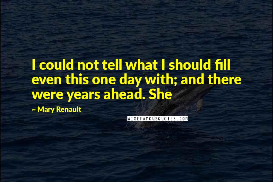 Mary Renault Quotes: I could not tell what I should fill even this one day with; and there were years ahead. She