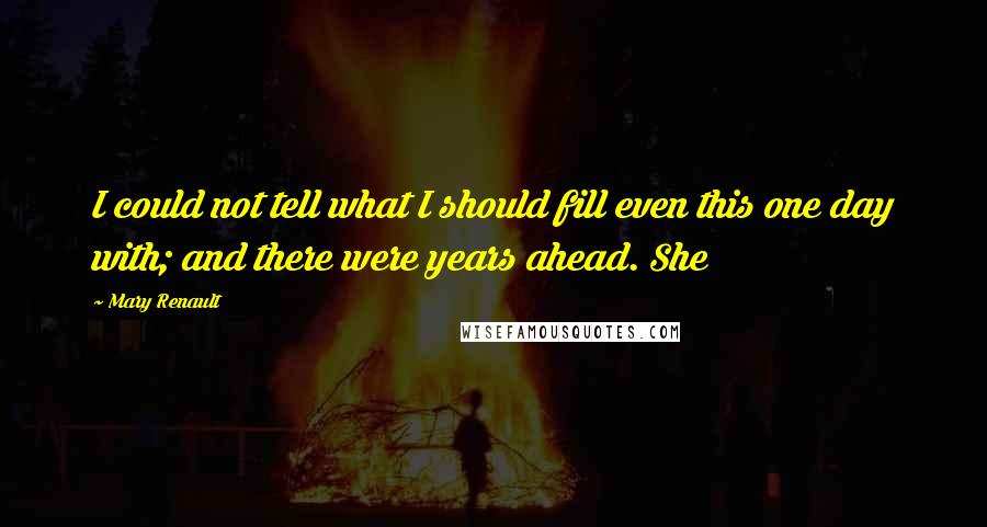Mary Renault Quotes: I could not tell what I should fill even this one day with; and there were years ahead. She