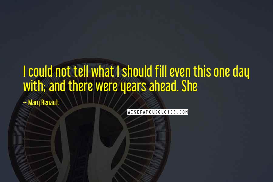 Mary Renault Quotes: I could not tell what I should fill even this one day with; and there were years ahead. She