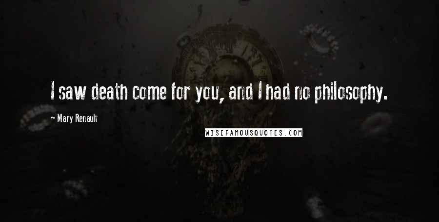 Mary Renault Quotes: I saw death come for you, and I had no philosophy.