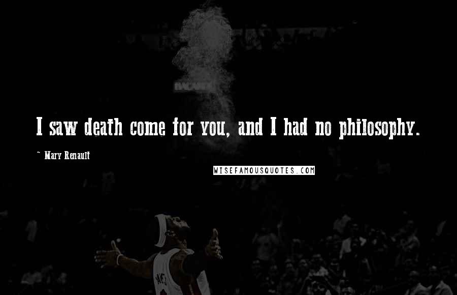 Mary Renault Quotes: I saw death come for you, and I had no philosophy.
