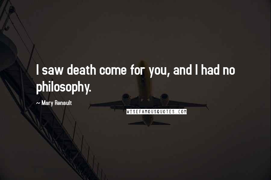 Mary Renault Quotes: I saw death come for you, and I had no philosophy.