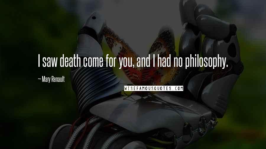 Mary Renault Quotes: I saw death come for you, and I had no philosophy.