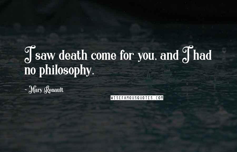 Mary Renault Quotes: I saw death come for you, and I had no philosophy.