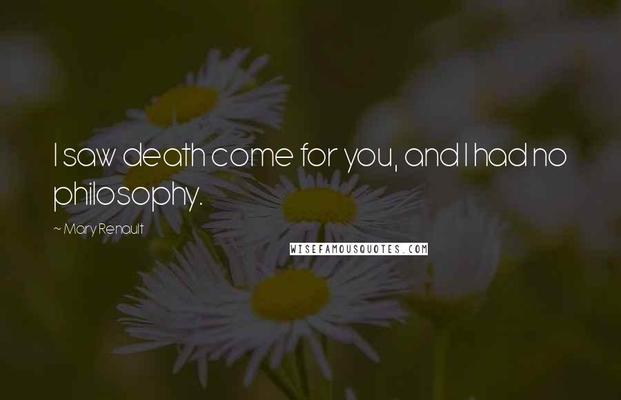 Mary Renault Quotes: I saw death come for you, and I had no philosophy.