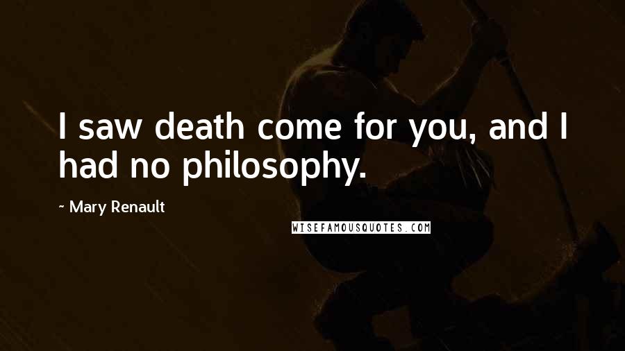 Mary Renault Quotes: I saw death come for you, and I had no philosophy.