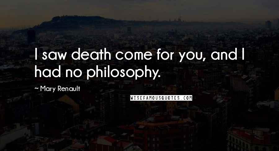 Mary Renault Quotes: I saw death come for you, and I had no philosophy.