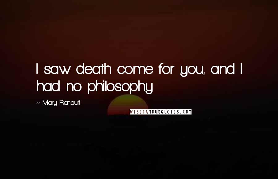 Mary Renault Quotes: I saw death come for you, and I had no philosophy.