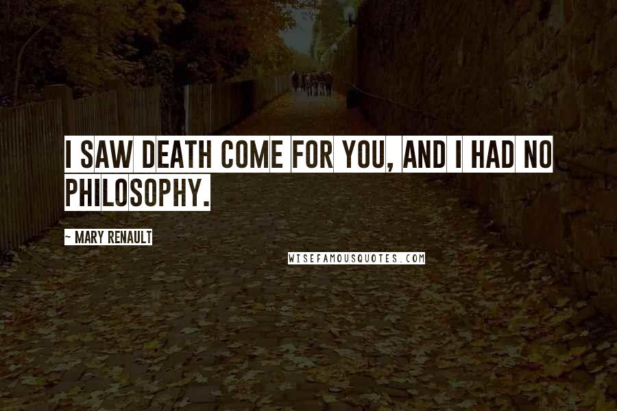 Mary Renault Quotes: I saw death come for you, and I had no philosophy.