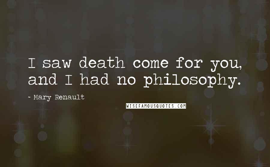 Mary Renault Quotes: I saw death come for you, and I had no philosophy.