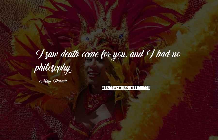 Mary Renault Quotes: I saw death come for you, and I had no philosophy.