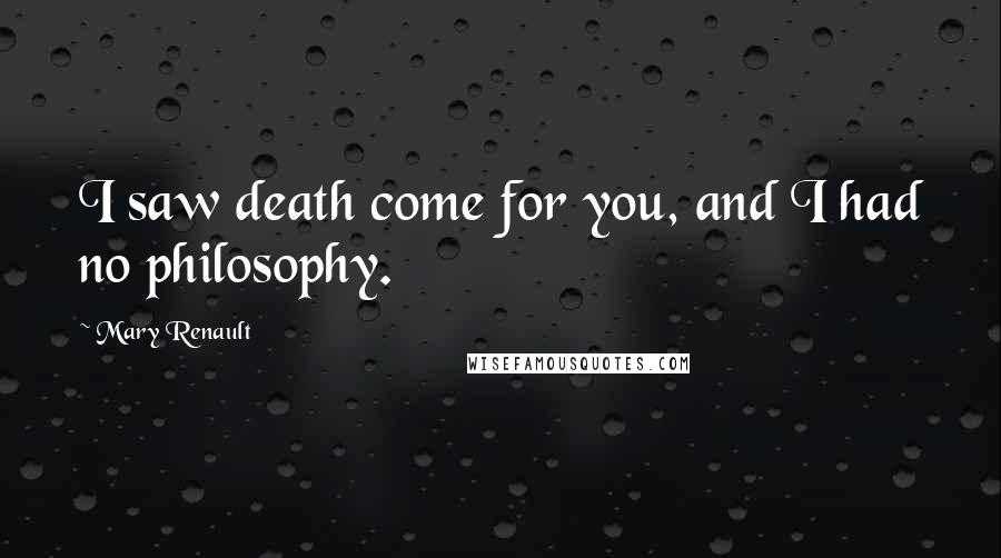Mary Renault Quotes: I saw death come for you, and I had no philosophy.
