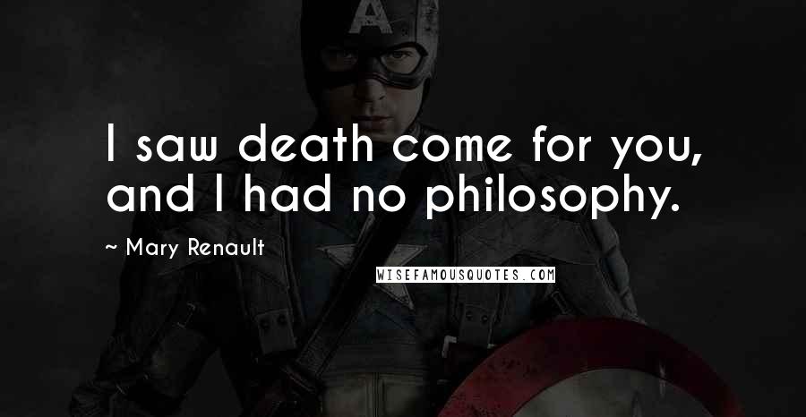 Mary Renault Quotes: I saw death come for you, and I had no philosophy.